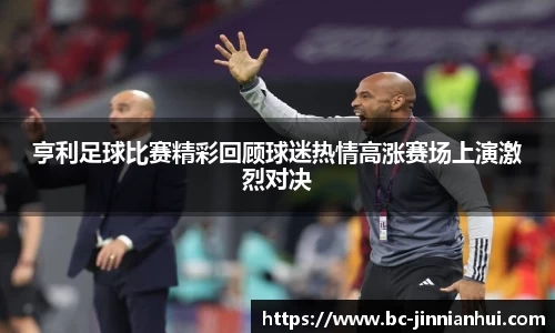 亨利足球比赛精彩回顾球迷热情高涨赛场上演激烈对决