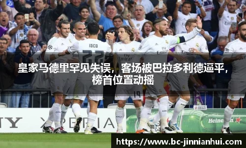 皇家马德里罕见失误，客场被巴拉多利德逼平，榜首位置动摇