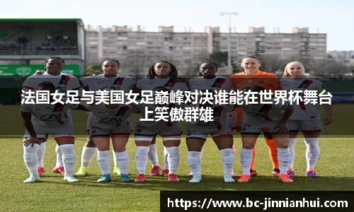 法国女足与美国女足巅峰对决谁能在世界杯舞台上笑傲群雄
