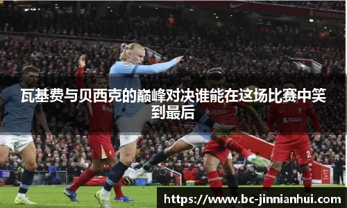 瓦基费与贝西克的巅峰对决谁能在这场比赛中笑到最后
