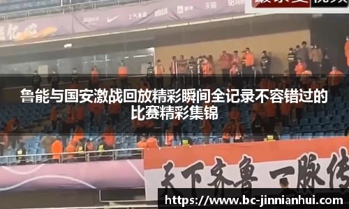 鲁能与国安激战回放精彩瞬间全记录不容错过的比赛精彩集锦
