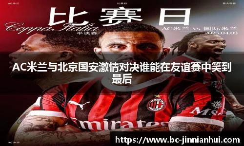 AC米兰与北京国安激情对决谁能在友谊赛中笑到最后