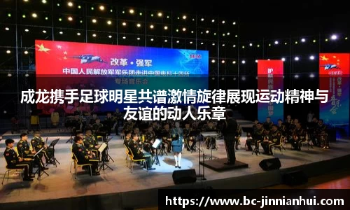 成龙携手足球明星共谱激情旋律展现运动精神与友谊的动人乐章