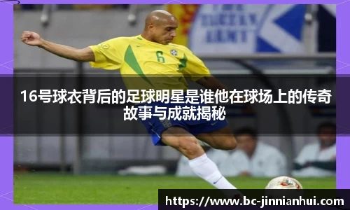 16号球衣背后的足球明星是谁他在球场上的传奇故事与成就揭秘