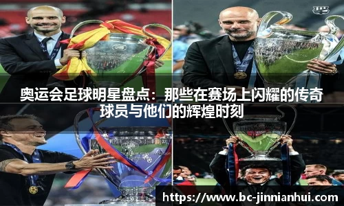 奥运会足球明星盘点:那些在赛场上闪耀的传奇球员与他们的辉煌时刻
